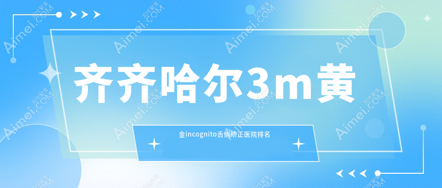 齐齐哈尔3m黄金incognito舌侧矫正医院排名齐齐哈尔3m黄金incognito舌侧矫正美植好还不贵