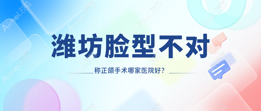 潍坊脸型不对称正颌手术哪家医院好?潍坊脸型不对称正颌手术的医院有橙意/青州汉美