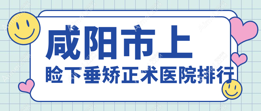 咸阳市上睑下垂矫正术医院排行收费表预览!公办、私立都有