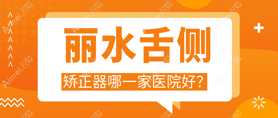 丽水舌侧矫正器哪一家医院好?排名前十医院有遂昌牙科医院/云和佳吉