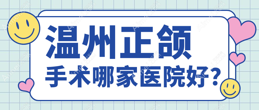 温州正颌手术哪家医院好?温州龅牙正颌手术/脸型不对称正颌手术挑选这些