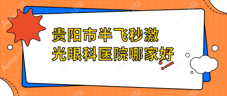 贵阳市半飞秒激光哪家好?推荐贵阳市半飞秒激光靠谱还正规的医院