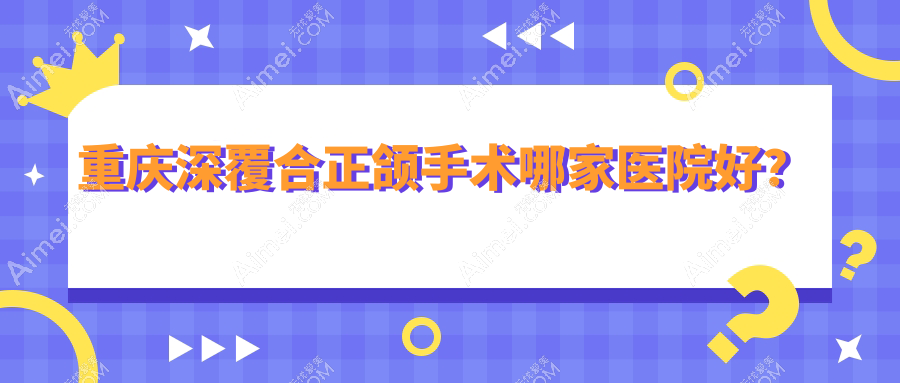 重庆深覆合正颌手术哪家医院好?重庆深覆合正颌手术的医院有众植博仕/朗朗诚恩嘉陵路总院