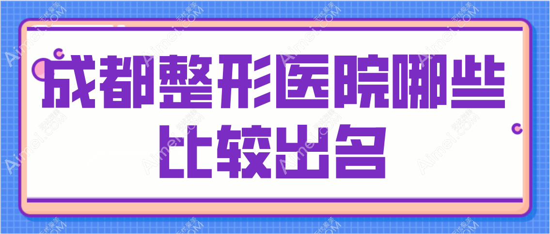 成都整形医院哪些比较出名?在这份成都正规医美前十名单里分别位于高新区/锦江区/青羊区