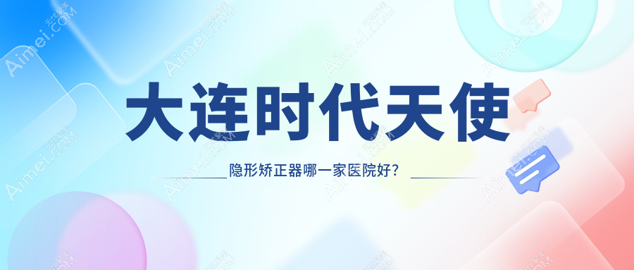 大连时代天使隐形矫正器哪一家医院好?大连时代天使隐形矫正器的医院有康美诺/马泷