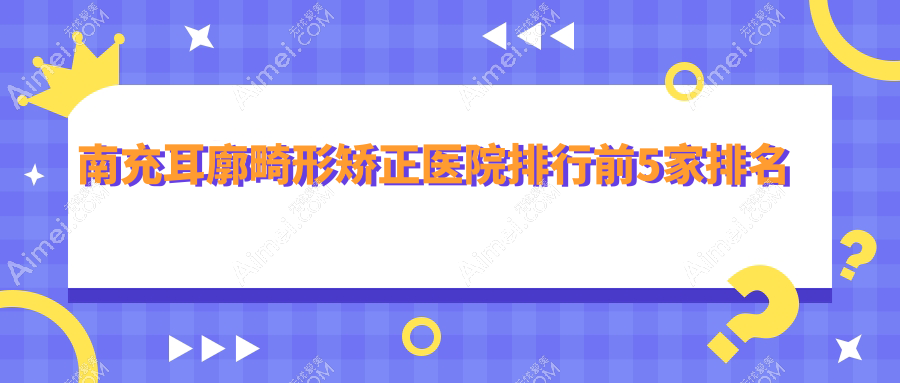 南充耳廓畸形矫正医院排行前5家排名总览、阆中阿蓝是本地热门医院
