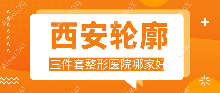 西安轮廓三件套整形医院哪家好 西安轮廓三件套整形医院哪家好