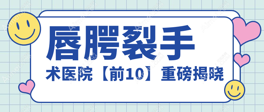 唇腭裂手术医院【前10】重磅揭晓 唇腭裂手术医院【前10】重磅揭晓
