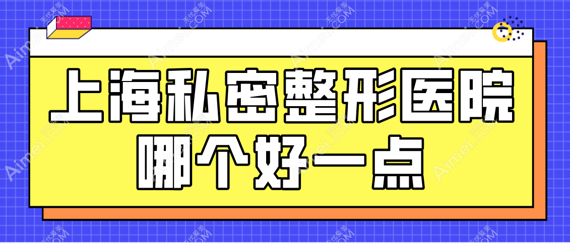 上海私密整形医院哪个好一点?排名靠前的私密整形医院在长宁区/闵行区/普陀区
