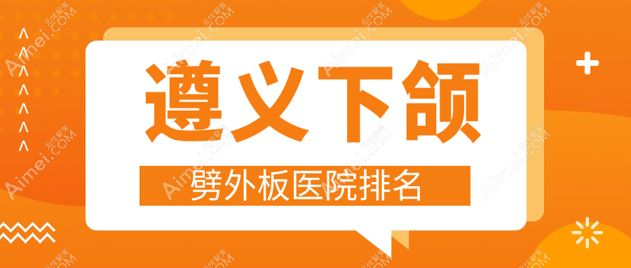 遵义下颌劈外板好的医院排名,友友真实评价医院分享