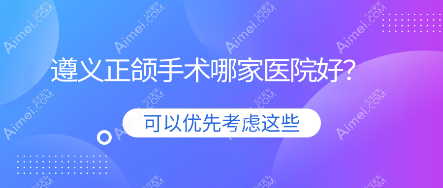 遵义正颌手术哪家医院好?排名前十医院有利美康医院/红花岗齿名仕