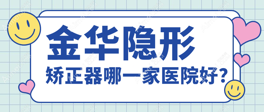 金华隐形矫正器哪一家医院好?排名前十医院有永康浙爱/东阳哲玺