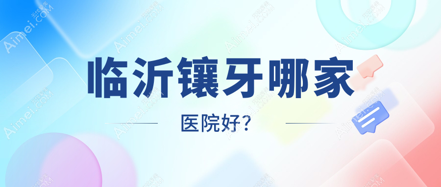 临沂镶牙哪家医院好?排名前十医院有冠军医院/兰山柏瑞