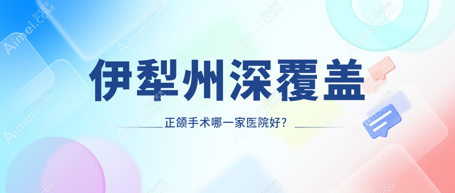 伊犁州深覆盖正颌手术哪一家医院好?伊犁州脸型不对称正颌手术/龅牙正颌手术选择这几家