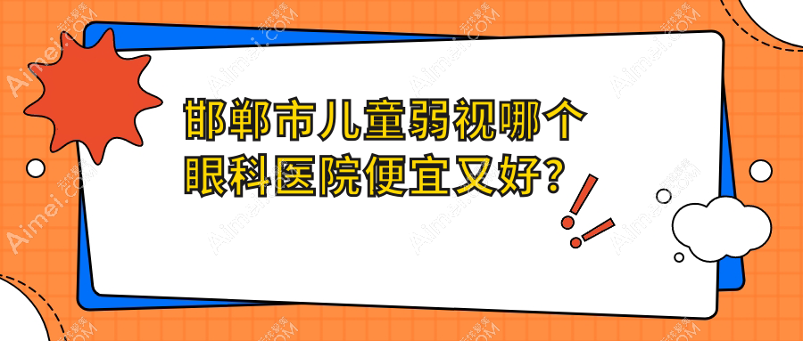 邯郸市儿童弱视哪个医院便宜又好?爱眼/爱眼好又便宜