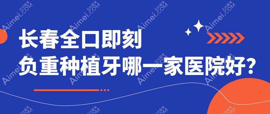长春全口即刻负重种植牙哪一家医院好?排名前十医院有泰康拜博医院/双阳佳鑫