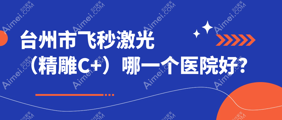台州市飞秒激光(精雕C+)哪一个医院好?硬实力口碑比较:爱尔眼科|爱尔|等二家
