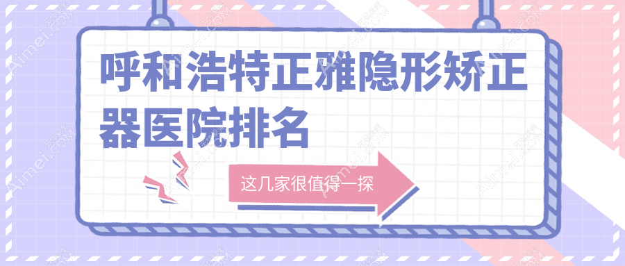 呼和浩特正雅隐形矫正器医院排名呼和浩特正雅隐形矫正器少伟好还不贵
