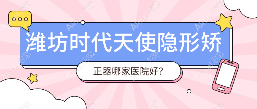 潍坊时代天使隐形矫正器哪家医院好?潍坊时代天使隐形矫正器的医院有坊子韩国启/张宏鹏