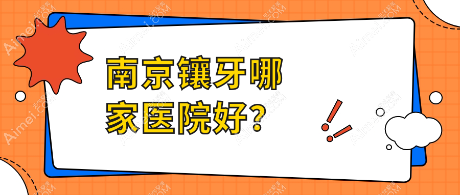 南京镶牙哪家医院好?南京全瓷牙/树脂贴面选择这几个