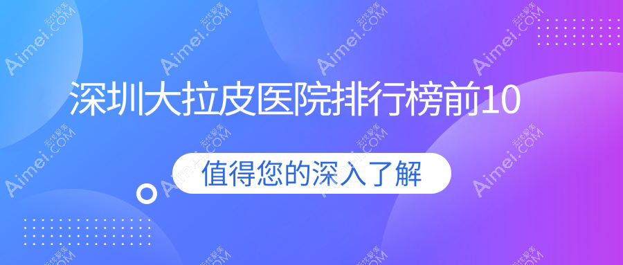 深圳大拉皮医院排行榜前10 深圳大拉皮医院排行榜前10