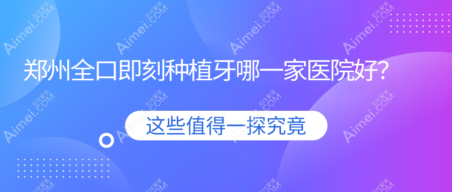 郑州全口即刻种植牙哪一家医院好?排名前十医院有金水嘉洁/德正