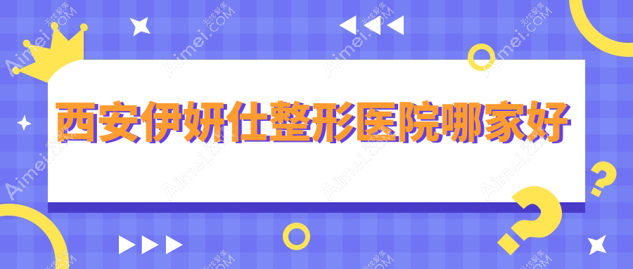 西安伊妍仕整形医院哪家好 西安伊妍仕整形医院哪家好