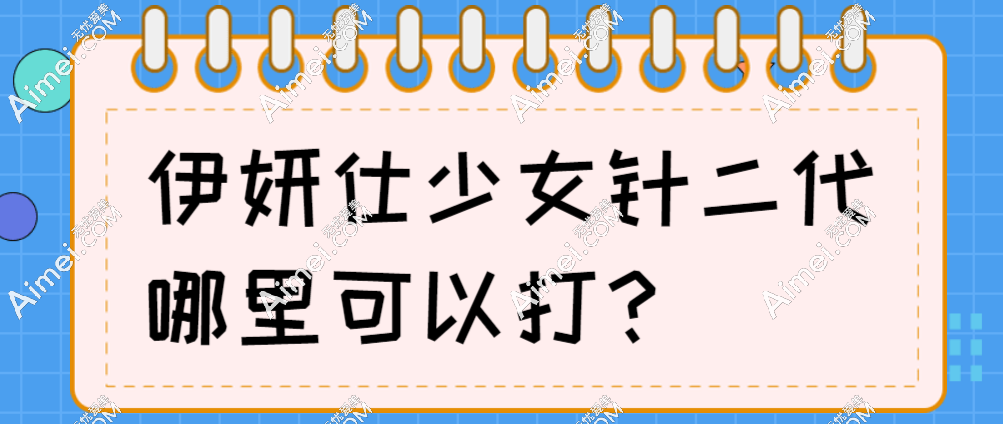 伊妍仕少女针二代哪里可以打?浙江|广东|辽宁等地打伊妍仕二代的医院名单出炉