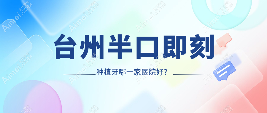 台州半口即刻种植牙哪一家医院好?排名前十医院有医院/府城医院