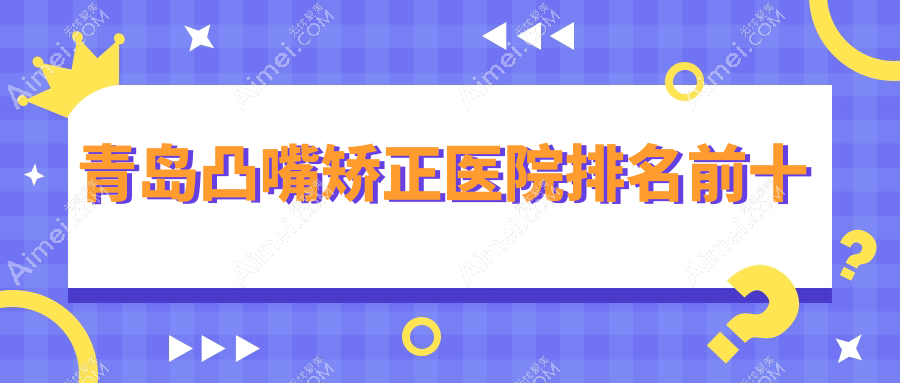 青岛凸嘴矫正医院排名前十有哪些青岛比较好凸嘴矫正整形医院