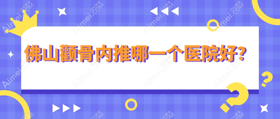 佛山颧骨内推哪一个医院好?医博士|微雨|壹加壹等这十家实力强
