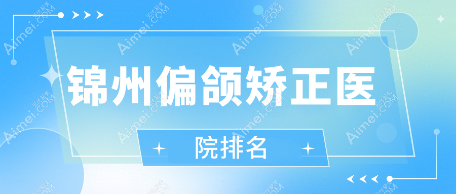 锦州偏颌矫正好的医院排名,亲们真实点评医院分享