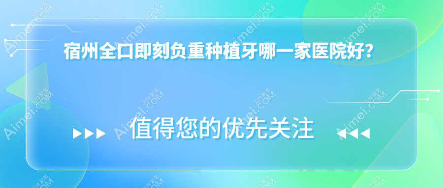 宿州全口即刻负重种植牙哪一家医院好?宿州allon6全口种植牙/allon4全口种植牙挑选这几个
