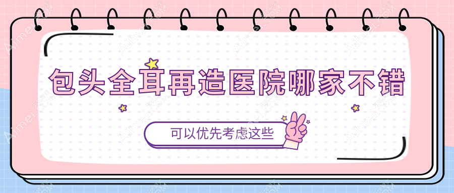 包头全耳再造医院哪家不错?做儿童耳再造/耳垂再造的医院有这10家