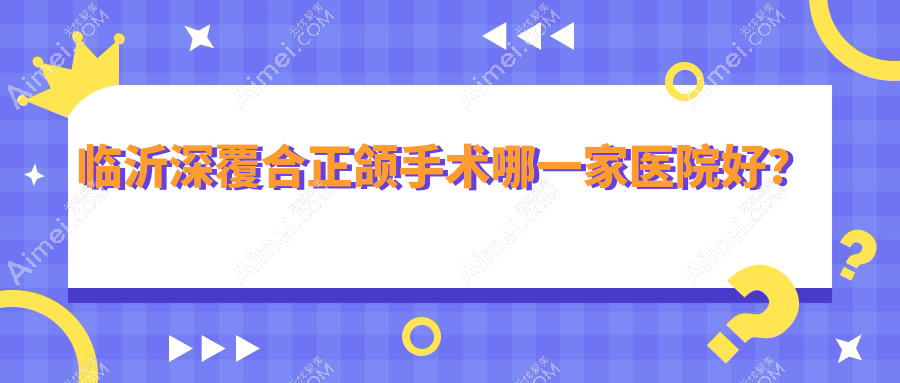 临沂深覆合正颌手术哪一家医院好?临沂深覆合正颌手术的医院有兰山王芳/松果