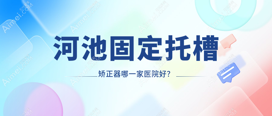 河池固定托槽矫正器哪一家医院好?河池固定托槽矫正器的医院有宜州佳贝/大化蓝钻