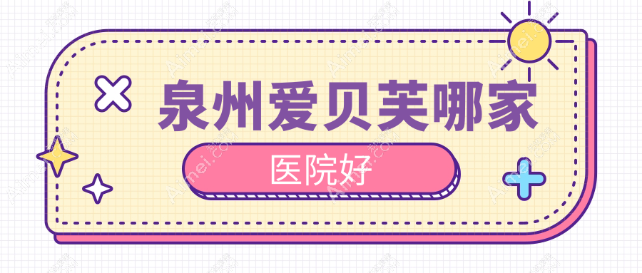 泉州爱贝芙哪家医院好?整形医院、声誉评价收费价格表预览!