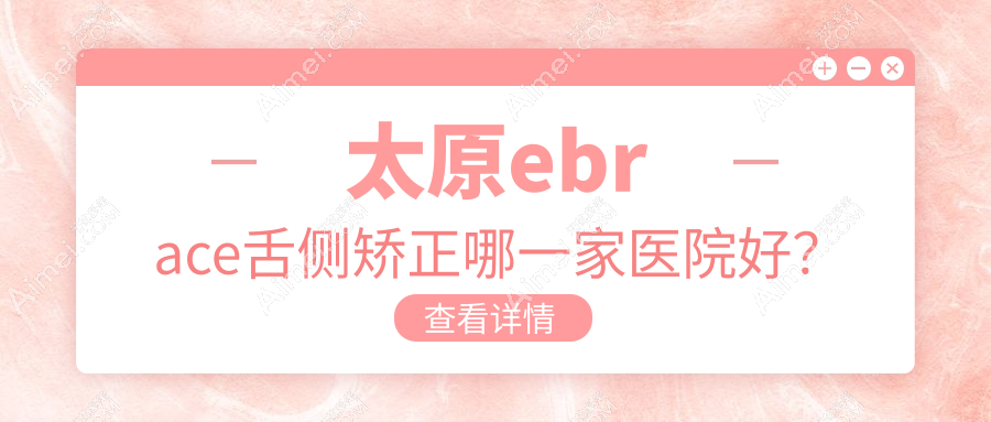 太原ebrace舌侧矫正哪一家医院好? 太原ebrace舌侧矫正哪一家医院好?
