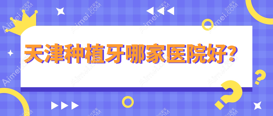 天津种植牙哪家医院好?天津延期种植牙/微创种植牙挑选这几家