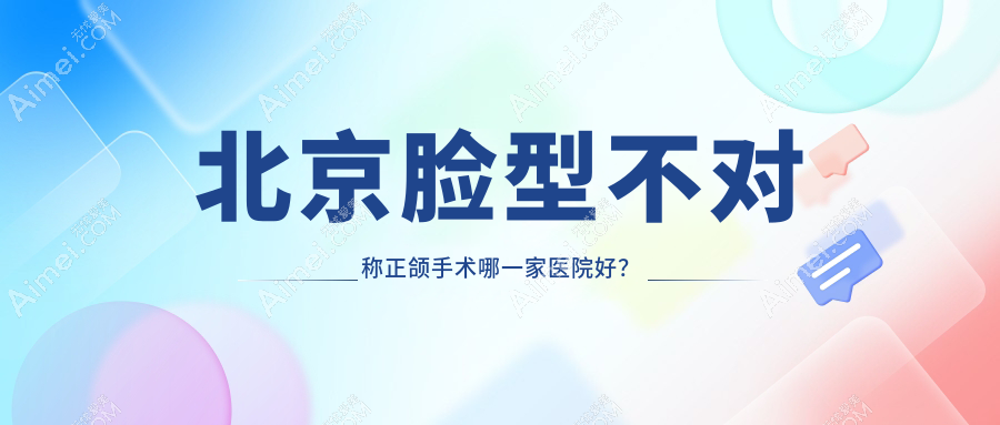 北京脸型不对称正颌手术哪一家医院好? 北京脸型不对称正颌手术哪一家医院好?