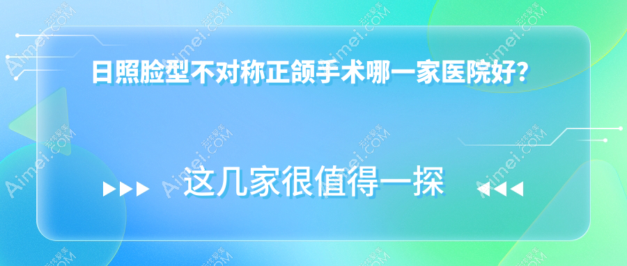 日照脸型不对称正颌手术哪一家医院好？排名前十医院有壹美/瑞贝