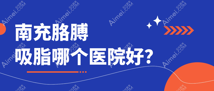 南充胳膊吸脂哪个医院好?技术人气比:阆中阿蓝/五星/五星等五家