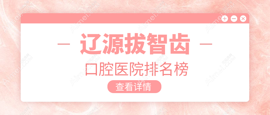 2024辽源拔智齿医院排名榜单前10|哪家更好?拔智齿、拔智齿