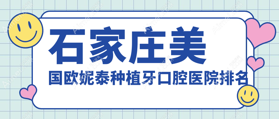 石家庄十大美国欧妮泰种植牙医院排行榜更新,优选各个城区正规值得信任牙科