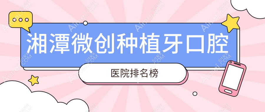 湘潭微创种植牙医院排行榜前10名:附微创种植牙价目单