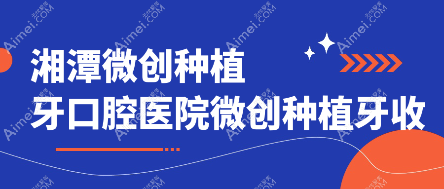 湘潭微创种植牙口腔医院微创种植牙收费表