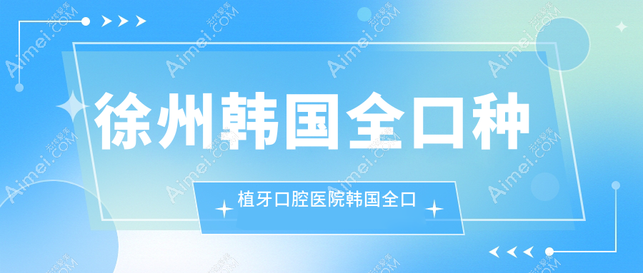 徐州韩国全口种植牙口腔医院韩国全口种植牙推荐