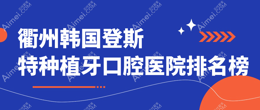 衢州韩国登斯特种植牙口腔医院排名榜单