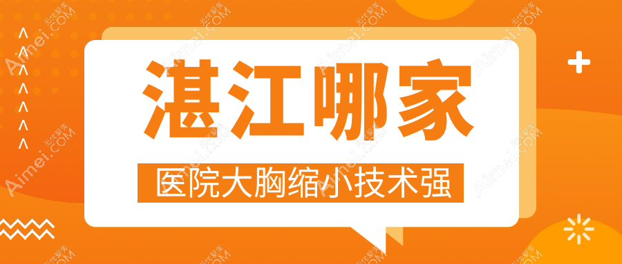 湛江哪家医院大胸缩小技术强?盘点10家受欢迎医院,附医院介绍