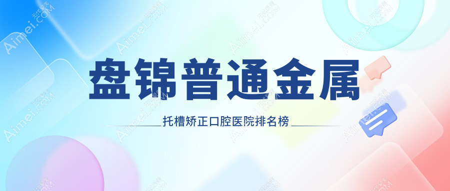 盘锦普通金属托槽矫正口腔医院排名榜单